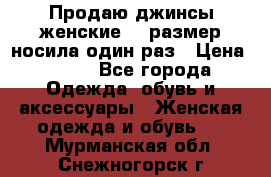 Продаю джинсы женские.44 размер носила один раз › Цена ­ 650 - Все города Одежда, обувь и аксессуары » Женская одежда и обувь   . Мурманская обл.,Снежногорск г.